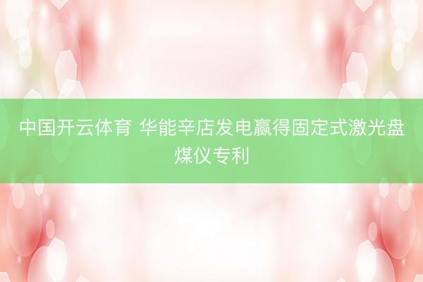 中国开云体育 华能辛店发电赢得固定式激光盘煤仪专利