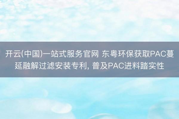 开云(中国)一站式服务官网 东粤环保获取PAC蔓延融解过滤安装专利， 普及PAC进料踏实性