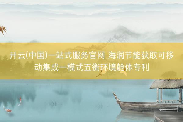开云(中国)一站式服务官网 海润节能获取可移动集成一模式五衡环境舱体专利