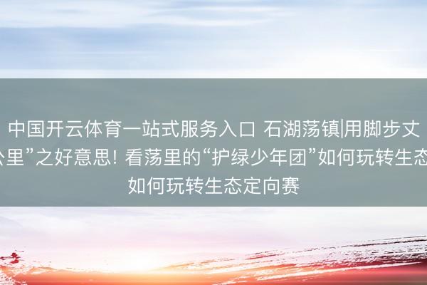 中国开云体育一站式服务入口 石湖荡镇|用脚步丈量“零公里”之好意思! 看荡里的“护绿少年团”如何玩转生态定向赛