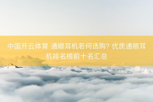 中国开云体育 通顺耳机若何选购? 优质通顺耳机排名榜前十名汇总