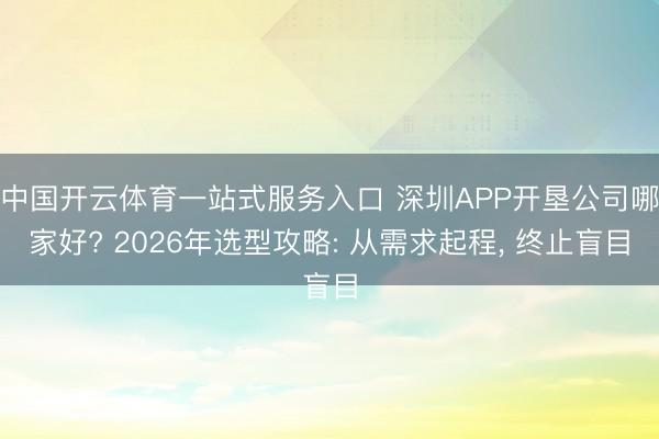 中国开云体育一站式服务入口 深圳APP开垦公司哪家好? 2026年选型攻略: 从需求起程， 终止盲目