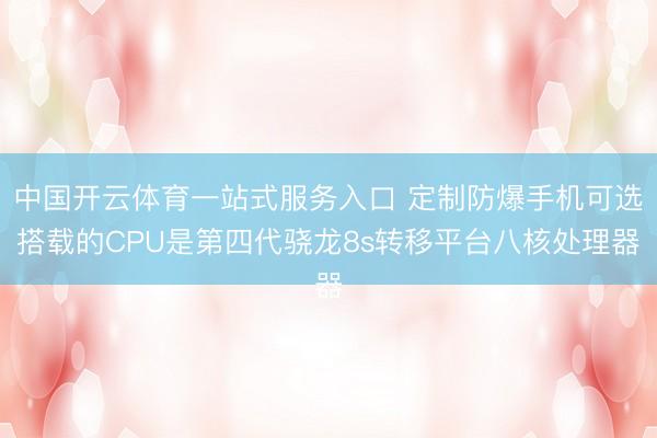 中国开云体育一站式服务入口 定制防爆手机可选搭载的CPU是第四代骁龙8s转移平台八核处理器
