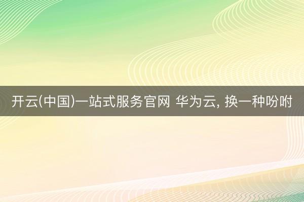 开云(中国)一站式服务官网 华为云， 换一种吩咐