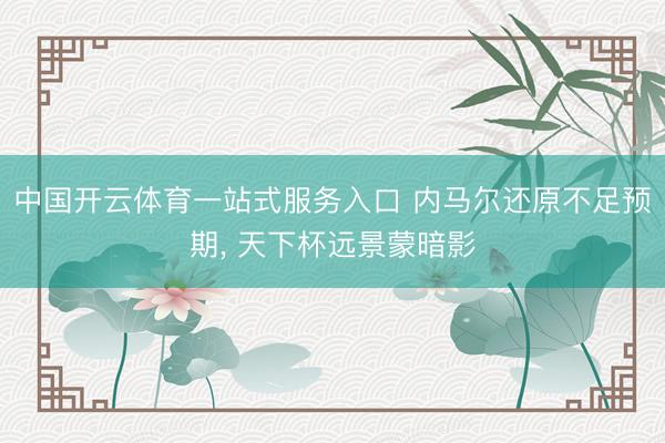 中国开云体育一站式服务入口 内马尔还原不足预期， 天下杯远景蒙暗影