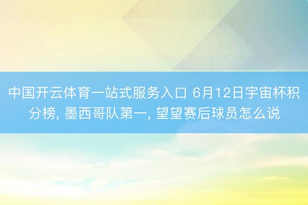 中国开云体育一站式服务入口 6月12日宇宙杯积分榜, 墨西哥队第一, 望望赛后球员怎么说