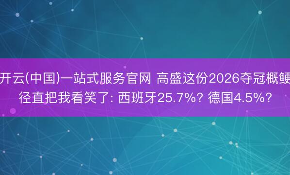 开云(中国)一站式服务官网 高盛这份2026夺冠概鲠径直把我看笑了: 西班牙25.7%? 德国4.5%?