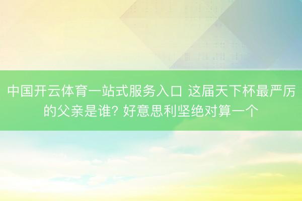 中国开云体育一站式服务入口 这届天下杯最严厉的父亲是谁? 好意思利坚绝对算一个