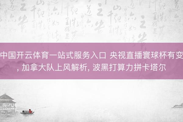 中国开云体育一站式服务入口 央视直播寰球杯有变， 加拿大队上风解析， 波黑打算力拼卡塔尔