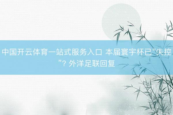 中国开云体育一站式服务入口 本届寰宇杯已“失控”? 外洋足联回复