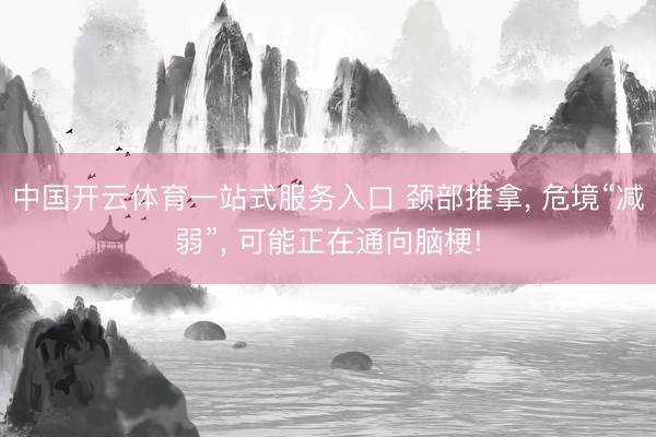 中国开云体育一站式服务入口 颈部推拿， 危境“减弱”， 可能正在通向脑梗!