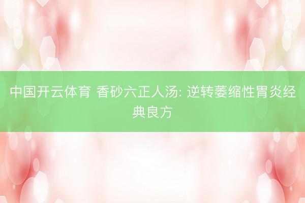 中国开云体育 香砂六正人汤: 逆转萎缩性胃炎经典良方