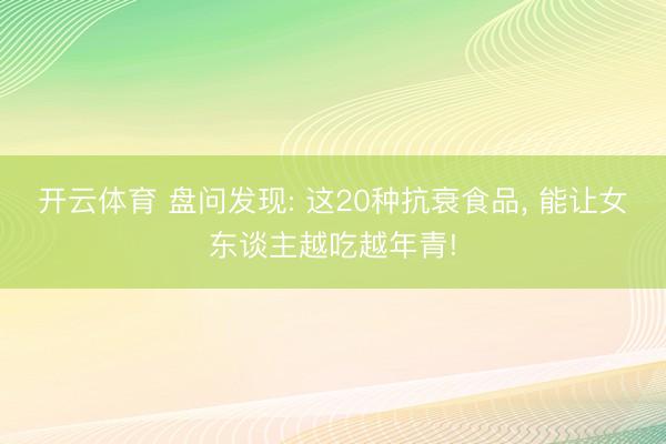 开云体育 盘问发现: 这20种抗衰食品, 能让女东谈主越吃越年青!