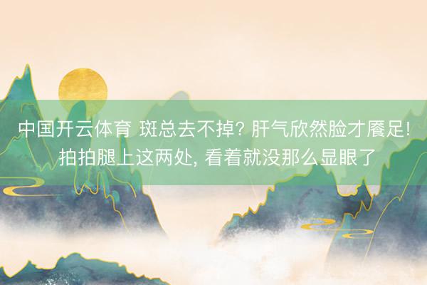 中国开云体育 斑总去不掉? 肝气欣然脸才餍足! 拍拍腿上这两处， 看着就没那么显眼了