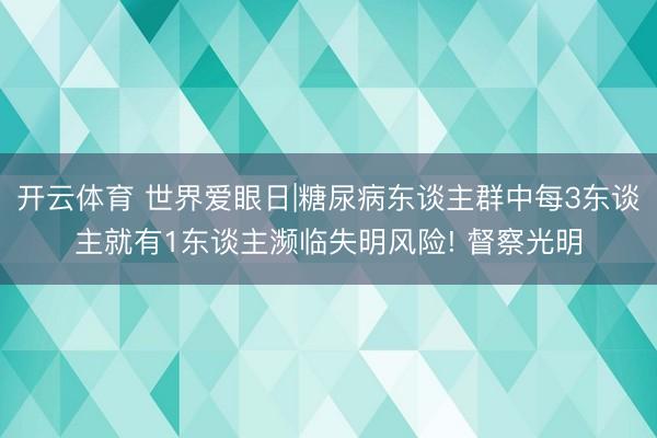 开云体育 世界爱眼日|糖尿病东谈主群中每3东谈主就有1东谈主濒临失明风险! 督察光明