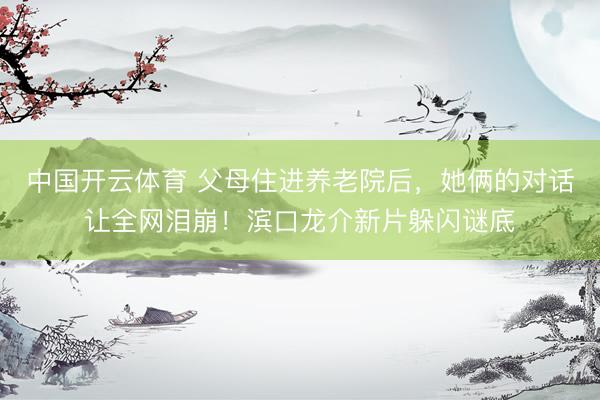 中国开云体育 父母住进养老院后,她俩的对话让全网泪崩!滨口龙介新片躲闪谜底