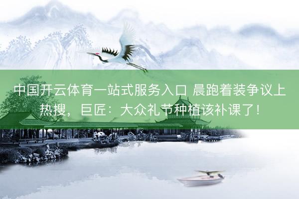 中国开云体育一站式服务入口 晨跑着装争议上热搜,巨匠:大众礼节种植该补课了!