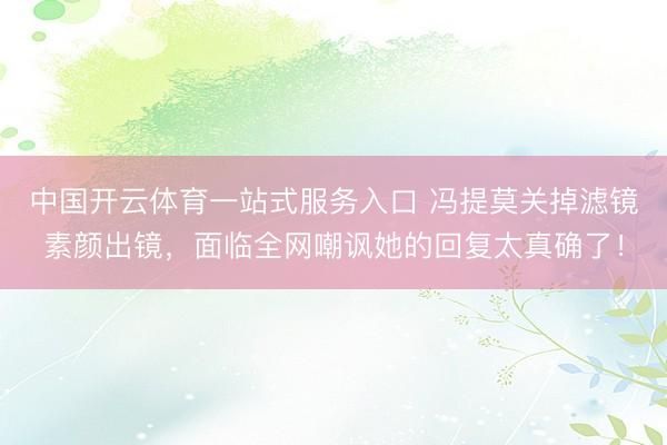 中国开云体育一站式服务入口 冯提莫关掉滤镜素颜出镜,面临全网嘲讽她的回复太真确了!
