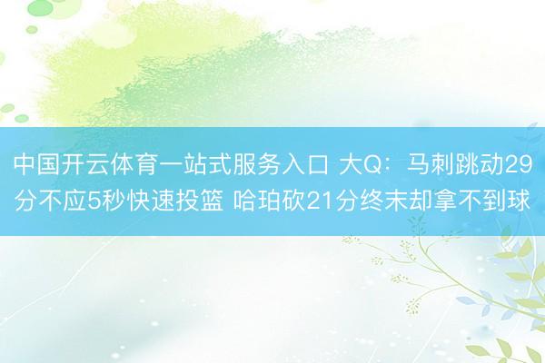 中国开云体育一站式服务入口 大Q：马刺跳动29分不应5秒快速投篮 哈珀砍21分终末却拿不到球