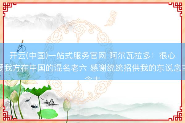 开云(中国)一站式服务官网 阿尔瓦拉多：很心爱我方在中国的混名老六 感谢统统招供我的东说念主