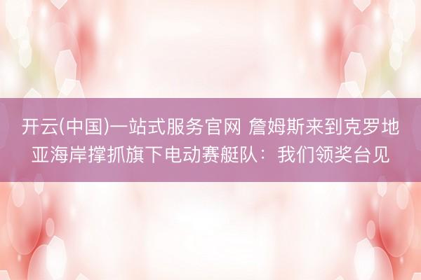 开云(中国)一站式服务官网 詹姆斯来到克罗地亚海岸撑抓旗下电动赛艇队：我们领奖台见