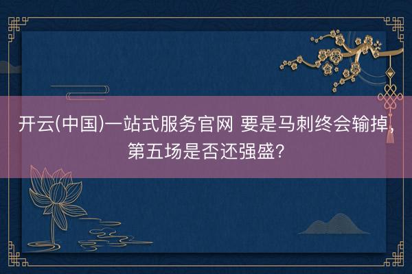 开云(中国)一站式服务官网 要是马刺终会输掉，第五场是否还强盛？
