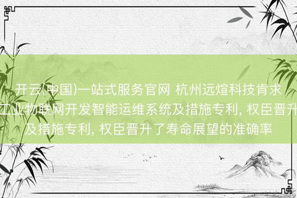 开云(中国)一站式服务官网 杭州远煊科技肯求基于多源数据会通的工业物联网开发智能运维系统及措施专利， 权臣晋升了寿命展望的准确率