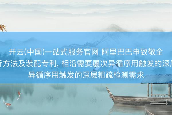 开云(中国)一站式服务官网 阿里巴巴申致敬全粗疏的静态分析方法及装配专利， 相沿需要屡次异循序用触发的深层粗疏检测需求