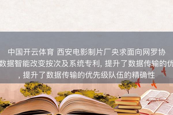 中国开云体育 西安电影制片厂央求面向网罗协同的诬捏现实拍摄数据智能改变按次及系统专利， 提升了数据传输的优先级队伍的精确性