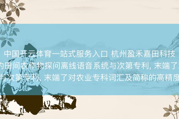 中国开云体育一站式服务入口 杭州盈禾嘉田科技恳求基于AR穿着斥地的田间农作物探问离线语音系统与次第专利， 末端了对农业专科词汇及简称的高精度识别