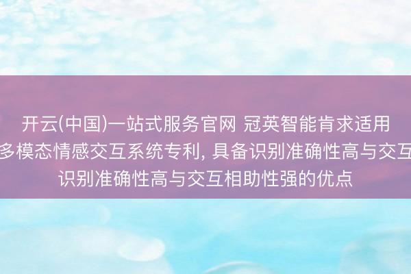 开云(中国)一站式服务官网 冠英智能肯求适用于陪同类开发的多模态情感交互系统专利， 具备识别准确性高与交互相助性强的优点