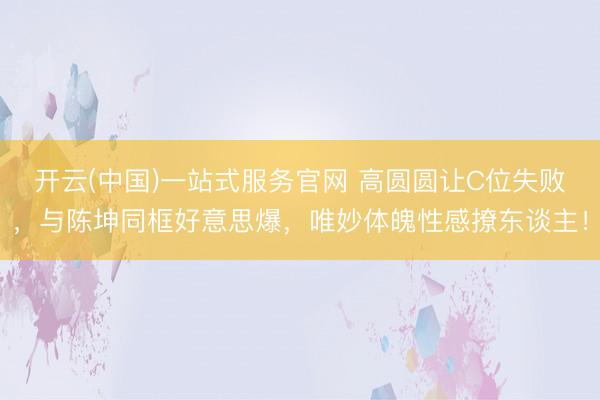 开云(中国)一站式服务官网 高圆圆让C位失败,与陈坤同框好意思爆,唯妙体魄性感撩东谈主!