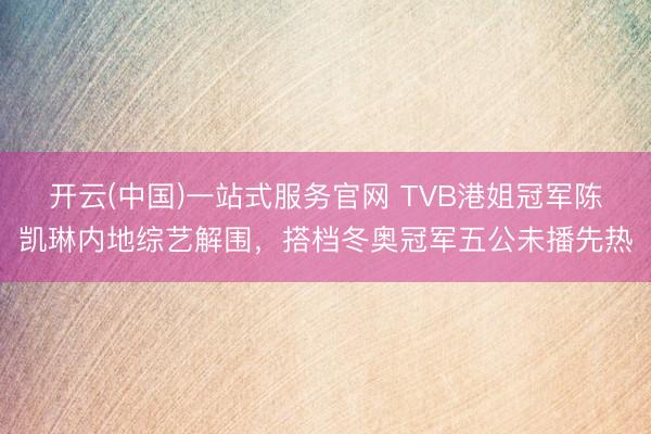 开云(中国)一站式服务官网 TVB港姐冠军陈凯琳内地综艺解围,搭档冬奥冠军五公未播先热