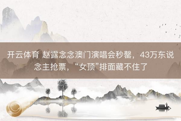 开云体育 赵露念念澳门演唱会秒罄，43万东说念主抢票，“女顶”排面藏不住了