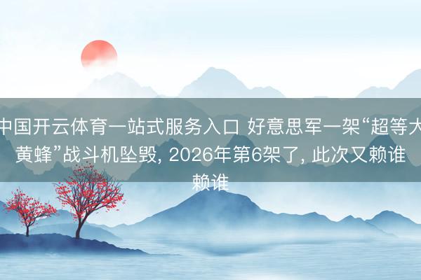 中国开云体育一站式服务入口 好意思军一架“超等大黄蜂”战斗机坠毁， 2026年第6架了， 此次又赖谁