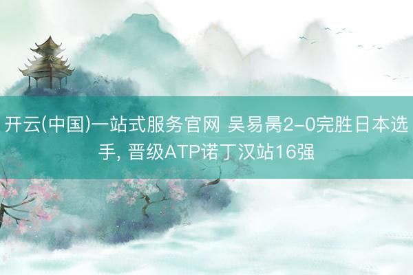 开云(中国)一站式服务官网 吴易昺2-0完胜日本选手， 晋级ATP诺丁汉站16强