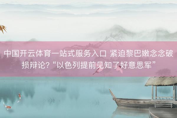 中国开云体育一站式服务入口 紧迫黎巴嫩念念破损辩论? “以色列提前见知了好意思军”