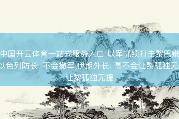 中国开云体育一站式服务入口 以军抓续打击黎巴嫩， 以色列防长: 不会撤军;伊朗外长: 毫不会让黎孤独无援