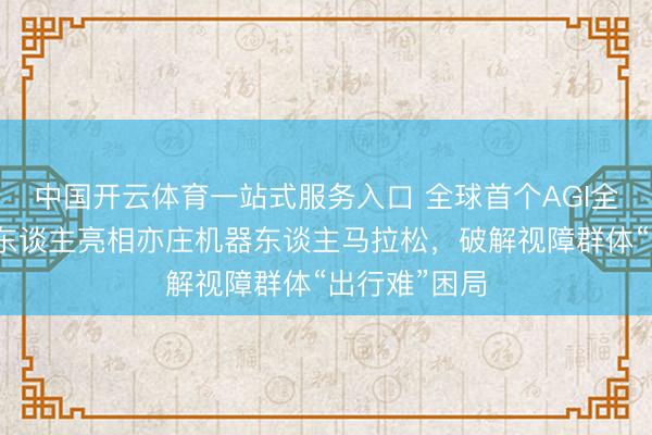 中国开云体育一站式服务入口 全球首个AGI全栈本事机器东谈主亮相亦庄机器东谈主马拉松,破解视障群体“出行难”困局