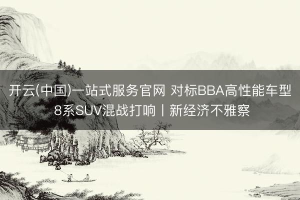 开云(中国)一站式服务官网 对标BBA高性能车型 8系SUV混战打响丨新经济不雅察