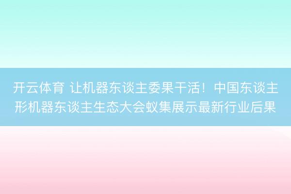 开云体育 让机器东谈主委果干活！中国东谈主形机器东谈主生态大会蚁集展示最新行业后果