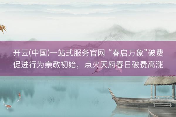 开云(中国)一站式服务官网 “春启万象”破费促进行为崇敬初始，点火天府春日破费高涨