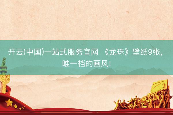 开云(中国)一站式服务官网 《龙珠》壁纸9张， 唯一档的画风!