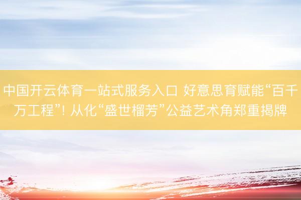中国开云体育一站式服务入口 好意思育赋能“百千万工程”! 从化“盛世榴芳”公益艺术角郑重揭牌