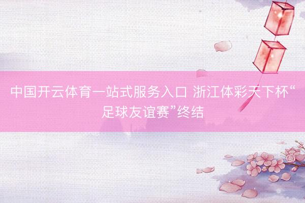 中国开云体育一站式服务入口 浙江体彩天下杯“足球友谊赛”终结