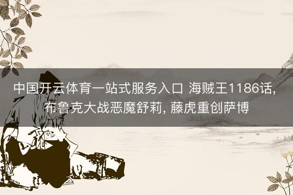 中国开云体育一站式服务入口 海贼王1186话， 布鲁克大战恶魔舒莉， 藤虎重创萨博