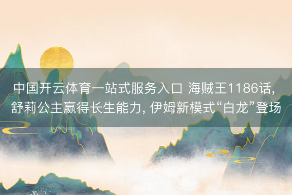 中国开云体育一站式服务入口 海贼王1186话， 舒莉公主赢得长生能力， 伊姆新模式“白龙”登场
