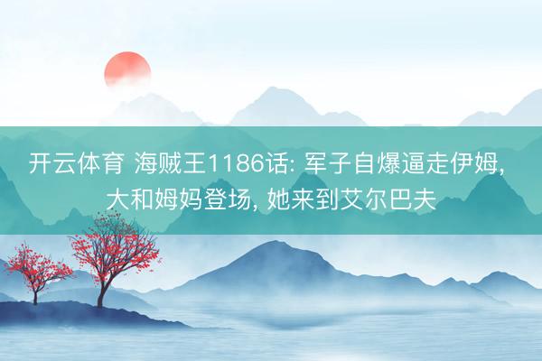 开云体育 海贼王1186话: 军子自爆逼走伊姆， 大和姆妈登场， 她来到艾尔巴夫