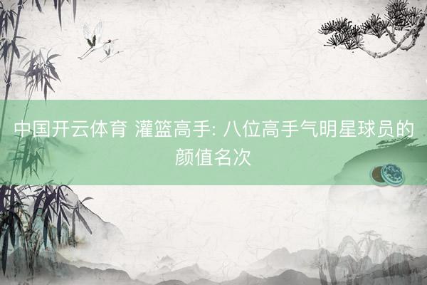 中国开云体育 灌篮高手: 八位高手气明星球员的颜值名次