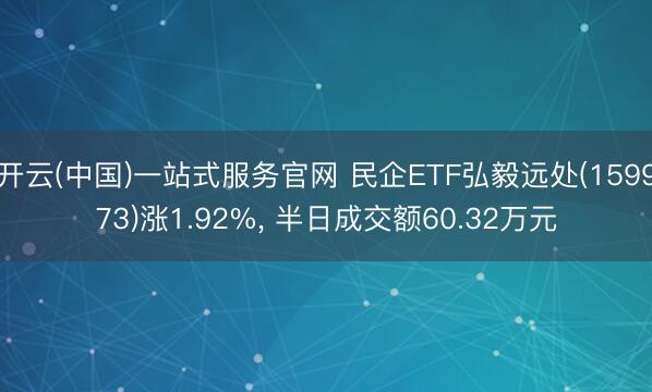 开云(中国)一站式服务官网 民企ETF弘毅远处(159973)涨1.92%， 半日成交额60.32万元